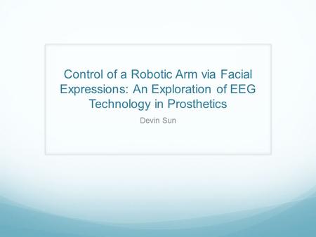 Control of a Robotic Arm via Facial Expressions: An Exploration of EEG Technology in Prosthetics Devin Sun.