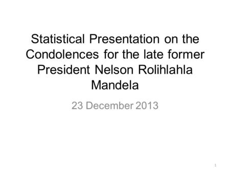 Statistical Presentation on the Condolences for the late former President Nelson Rolihlahla Mandela 23 December 2013 1.