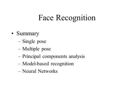 Face Recognition Summary –Single pose –Multiple pose –Principal components analysis –Model-based recognition –Neural Networks.