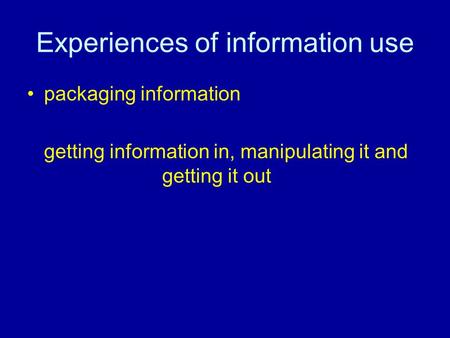 Experiences of information use packaging information getting information in, manipulating it and getting it out.