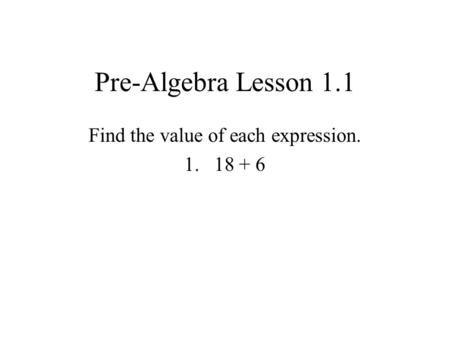 Pre-Algebra Lesson 1.1 Find the value of each expression. 1.18 + 6.