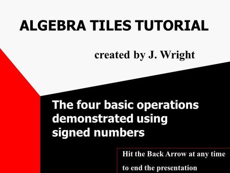 ALGEBRA TILES TUTORIAL The four basic operations demonstrated using signed numbers created by J. Wright Hit the Back Arrow at any time to end the presentation.