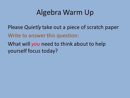 Algebra Warm Up Please Quietly take out a piece of scratch paper Write to answer this question: What will you need to think about to help yourself focus.