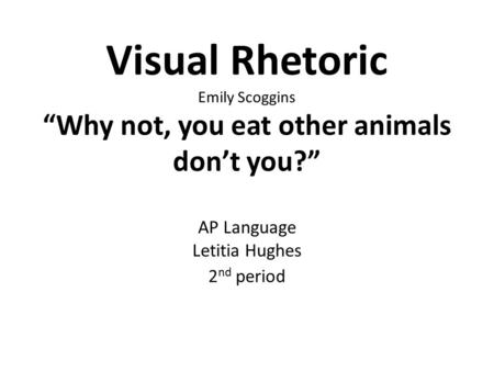 Visual Rhetoric Emily Scoggins “Why not, you eat other animals don’t you?” AP Language Letitia Hughes 2 nd period.