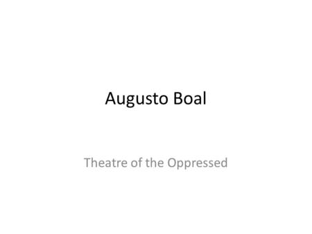 Augusto Boal Theatre of the Oppressed. The Life and Making of Boal Born in Rio de Janeiro in time of turmoil under rule of dictators – When he was little.