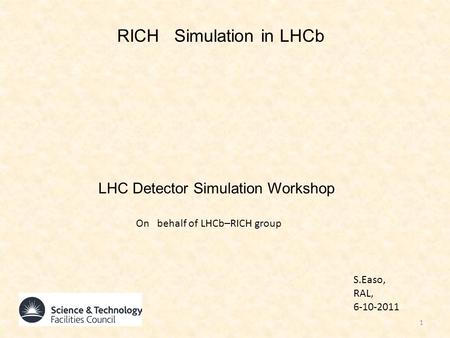 RICH Simulation in LHCb LHC Detector Simulation Workshop S.Easo, RAL, 6-10-2011 1 On behalf of LHCb–RICH group.