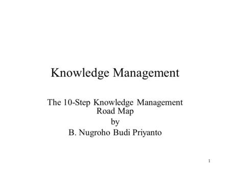 1 Knowledge Management The 10-Step Knowledge Management Road Map by B. Nugroho Budi Priyanto.