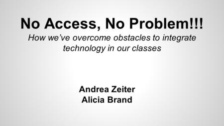 No Access, No Problem!!! How we’ve overcome obstacles to integrate technology in our classes Andrea Zeiter Alicia Brand.