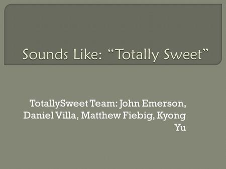 TotallySweet Team: John Emerson, Daniel Villa, Matthew Fiebig, Kyong Yu.