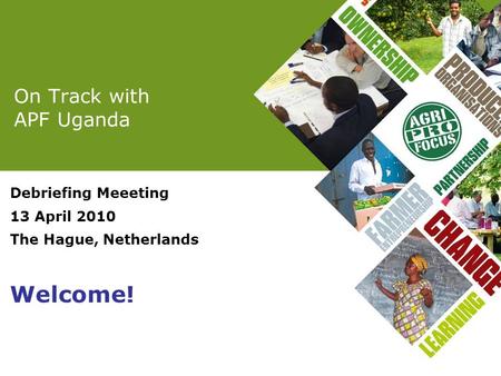 On Track with APF Uganda Debriefing Meeeting 13 April 2010 The Hague, Netherlands Welcome!