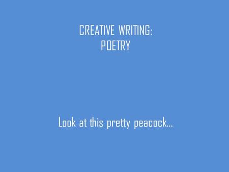 CREATIVE WRITING: POETRY Look at this pretty peacock…