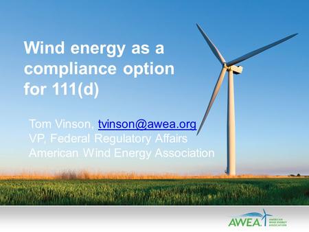 Wind energy as a compliance option for 111(d) Tom Vinson, VP, Federal Regulatory Affairs American Wind Energy Association.