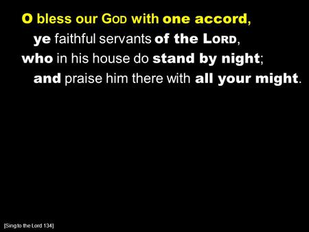 O bless our G OD with one accord, ye faithful servants of the L ORD, who in his house do stand by night ; and praise him there with all your might. [Sing.