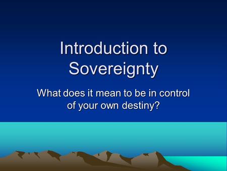 Introduction to Sovereignty What does it mean to be in control of your own destiny?