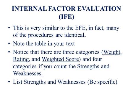 INTERNAL FACTOR EVALUATION (IFE) This is very similar to the EFE, in fact, many of the procedures are identical. Note the table in your text Notice that.