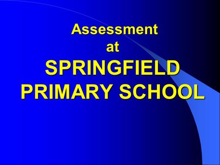 Assessment at SPRINGFIELD PRIMARY SCHOOL Assessment at SPRINGFIELD PRIMARY SCHOOL.