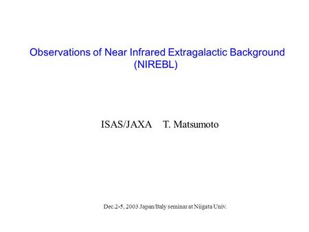 Observations of Near Infrared Extragalactic Background (NIREBL) ISAS/JAXAT. Matsumoto Dec.2-5, 2003 Japan/Italy seminar at Niigata Univ.