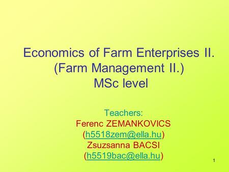 1 Economics of Farm Enterprises II. (Farm Management II.) MSc level Teachers: Ferenc ZEMANKOVICS Zsuzsanna BACSI