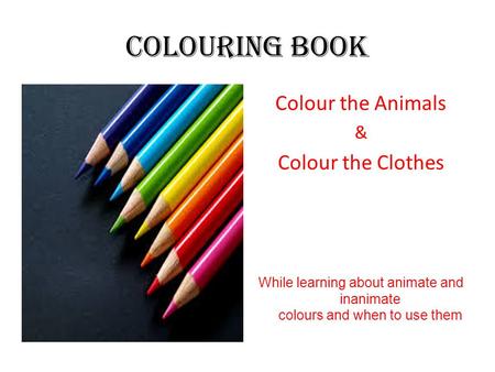 Colouring Book Colour the Animals & Colour the Clothes While learning about animate and inanimate colours and when to use them.