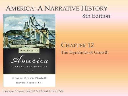 A MERICA : A N ARRATIVE H ISTORY 8th Edition George Brown Tindall & David Emory Shi C HAPTER 12 The Dynamics of Growth.