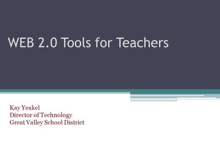 WEB 2.0 Tools for Teachers Kay Yeakel Director of Technology Great Valley School District.