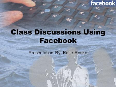 Class Discussions Using Facebook Presentation By: Katie Rosko.