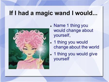 If I had a magic wand I would... Name 1 thing you would change about yourself, 1 thing you would change about the world 1 thing you would give yourself.