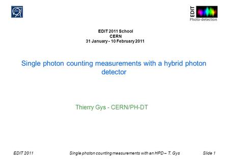 Photo-detection EDIT EDIT 2011Single photon counting measurements with an HPD – T. GysSlide 1 Single photon counting measurements with a hybrid photon.