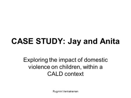 Rugmini Venkatraman CASE STUDY: Jay and Anita Exploring the impact of domestic violence on children, within a CALD context.