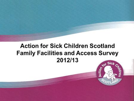 Action for Sick Children Scotland Family Facilities and Access Survey 2012/13.