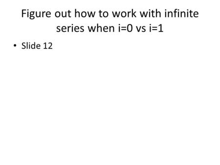 Figure out how to work with infinite series when i=0 vs i=1 Slide 12.