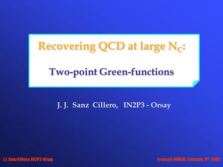 Frascati-EU4CM, February 8 th 2005J.J. Sanz Cillero, IN2P3-Orsay Recovering QCD at large N C : Two-point Green-functions J. J. Sanz Cillero, IN2P3 - Orsay.