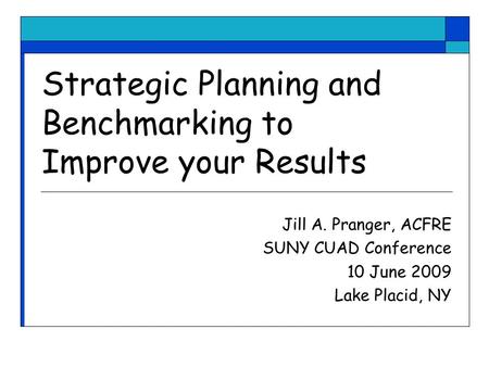 Strategic Planning and Benchmarking to Improve your Results Jill A. Pranger, ACFRE SUNY CUAD Conference 10 June 2009 Lake Placid, NY.