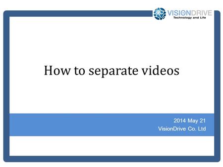 How to separate videos 2014 May 21 VisionDrive Co. Ltd.