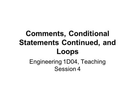 Comments, Conditional Statements Continued, and Loops Engineering 1D04, Teaching Session 4.