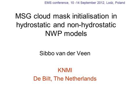 MSG cloud mask initialisation in hydrostatic and non-hydrostatic NWP models Sibbo van der Veen KNMI De Bilt, The Netherlands EMS conference, 10 -14 September.