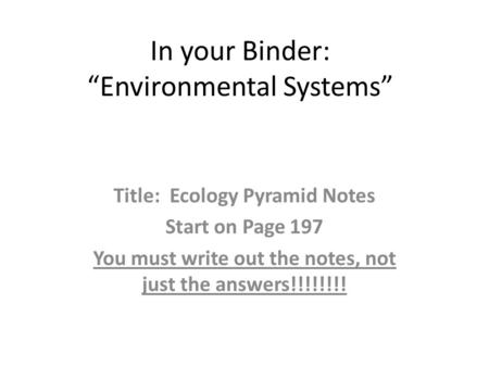 In your Binder: “Environmental Systems” Title: Ecology Pyramid Notes Start on Page 197 You must write out the notes, not just the answers!!!!!!!!