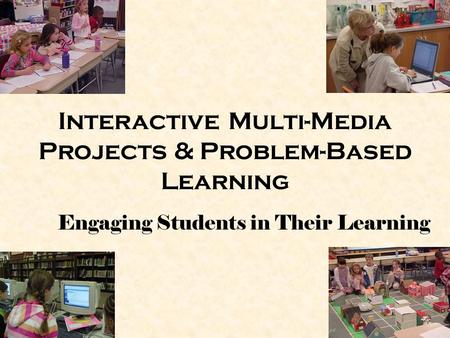 Interactive Multi-Media Projects & Problem-Based Learning Engaging Students in Their Learning.