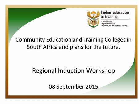 Community Education and Training Colleges in South Africa and plans for the future. Regional Induction Workshop 08 September 2015.