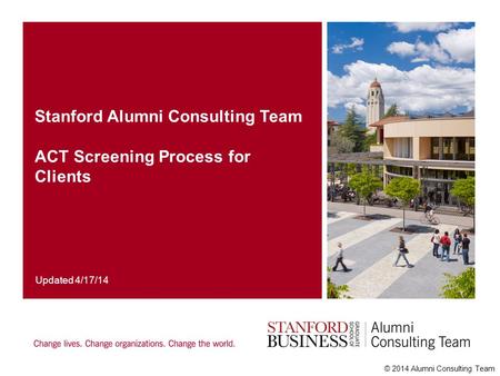 © 2014 Alumni Consulting Team Stanford Alumni Consulting Team ACT Screening Process for Clients Updated 4/17/14.