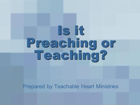 Is it Preaching or Teaching? Prepared by Teachable Heart Ministries.