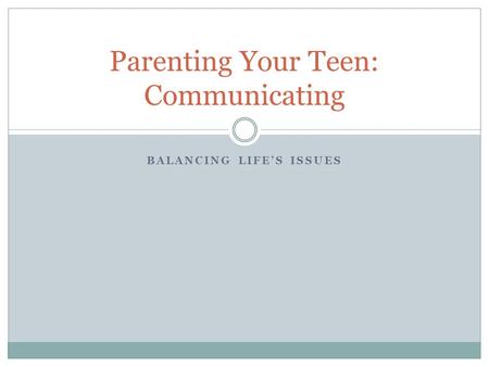 BALANCING LIFE’S ISSUES Parenting Your Teen: Communicating.