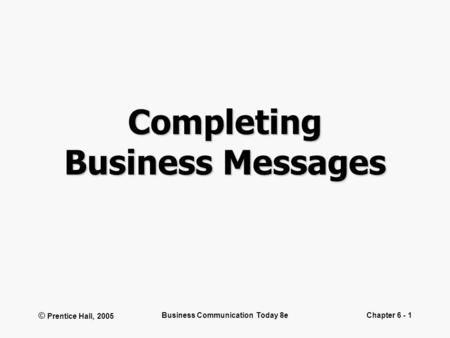 © Prentice Hall, 2005 Business Communication Today 8eChapter 6 - 1 Completing Business Messages.