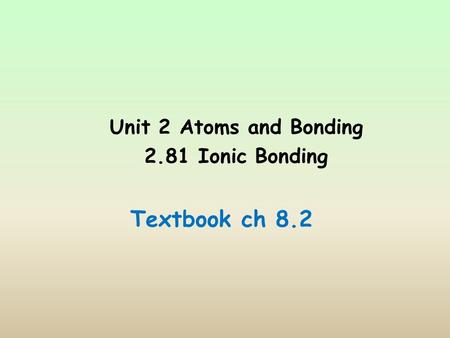 Unit 2 Atoms and Bonding 2.81 Ionic Bonding Textbook ch 8.2.