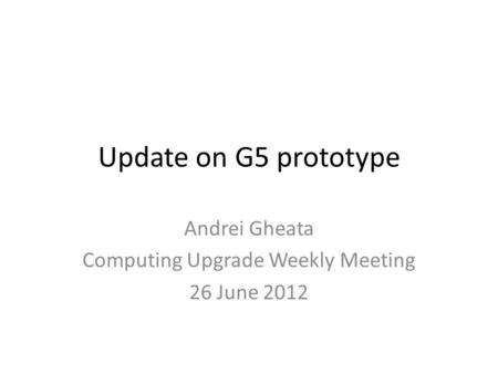 Update on G5 prototype Andrei Gheata Computing Upgrade Weekly Meeting 26 June 2012.