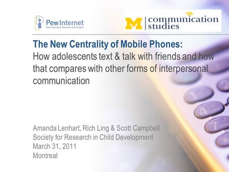 The New Centrality of Mobile Phones: How adolescents text & talk with friends and how that compares with other forms of interpersonal communication Amanda.