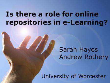 Is there a role for online repositories in e-Learning? Sarah Hayes Andrew Rothery University of Worcester.