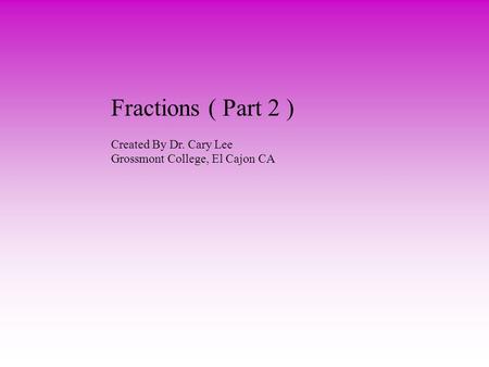 Fractions ( Part 2 ) Created By Dr. Cary Lee Grossmont College, El Cajon CA.