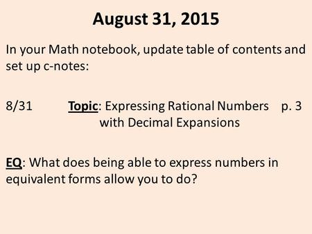 August 31, 2015 In your Math notebook, update table of contents and set up c-notes: 8/31Topic: Expressing Rational Numbers p. 3 with Decimal Expansions.