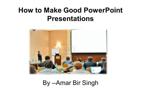 How to Make Good PowerPoint Presentations By --Amar Bir Singh.